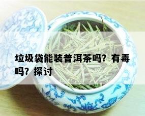 垃圾袋能装普洱茶吗？有吗？探讨