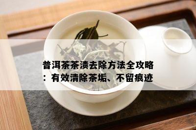 普洱茶茶渍去除方法全攻略：有效清除茶垢、不留痕迹