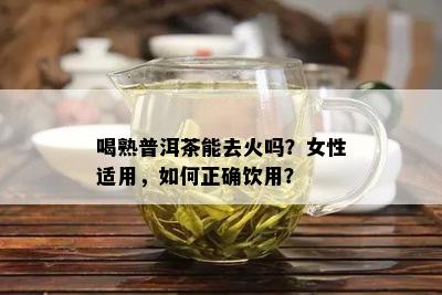 喝熟普洱茶能去火吗？女性适用，如何正确饮用？