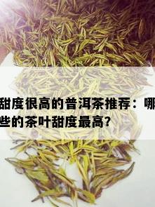 甜度很高的普洱茶推荐：哪些的茶叶甜度更高？