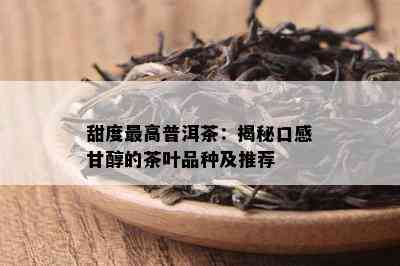 甜度更高普洱茶：揭秘口感甘醇的茶叶品种及推荐