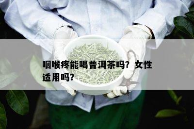 咽喉疼能喝普洱茶吗？女性适用吗？