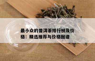 最小众的普洱茶排行榜及价格：精选推荐与价格图谱