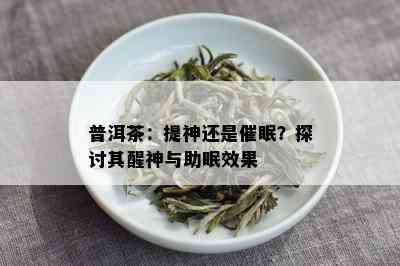 普洱茶：提神还是催眠？探讨其醒神与助眠效果