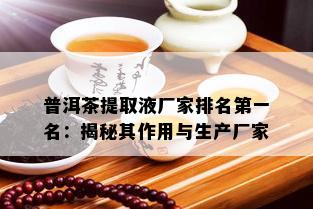 普洱茶提取液厂家排名之一名：揭秘其作用与生产厂家