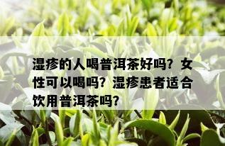 湿疹的人喝普洱茶好吗？女性可以喝吗？湿疹患者适合饮用普洱茶吗？