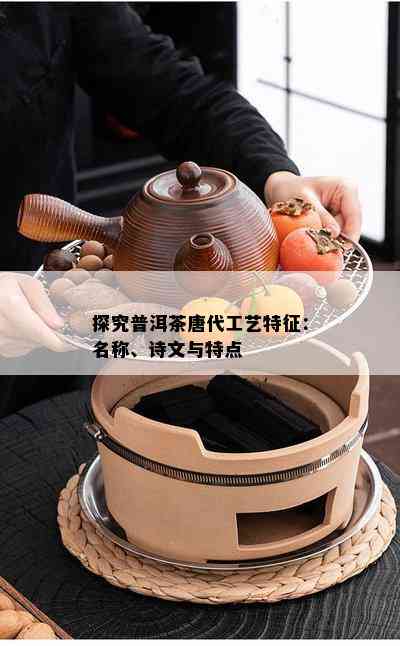 探究普洱茶唐代工艺特征：名称、诗文与特点