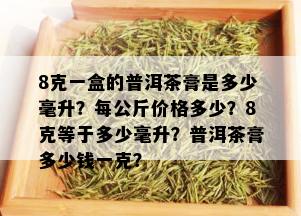 8克一盒的普洱茶膏是多少毫升？每公斤价格多少？8克等于多少毫升？普洱茶膏多少钱一克？