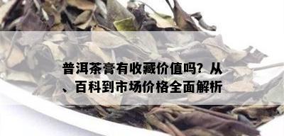 普洱茶膏有收藏价值吗？从、百科到市场价格全面解析