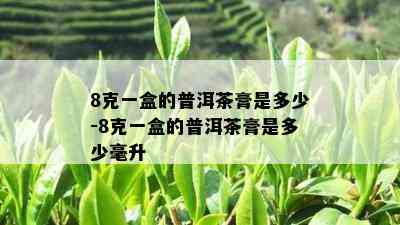 8克一盒的普洱茶膏是多少-8克一盒的普洱茶膏是多少毫升