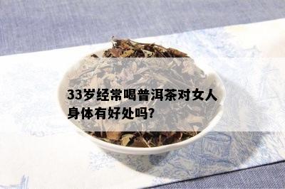 33岁经常喝普洱茶对女人身体有好处吗？