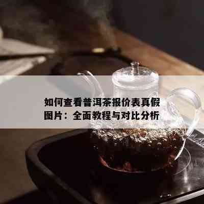 如何查看普洱茶报价表真假图片：全面教程与对比分析