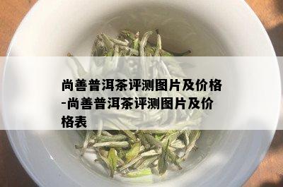 尚善普洱茶评测图片及价格-尚善普洱茶评测图片及价格表