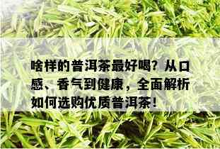 啥样的普洱茶更好喝？从口感、香气到健康，全面解析如何选购优质普洱茶！