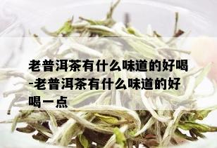 老普洱茶有什么味道的好喝-老普洱茶有什么味道的好喝一点