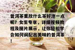 普洱茶里放什么茶好泡一点呢？女生专享，详细视频教程及图片展示，让你轻松学会如何调配出美味的普洱茶！