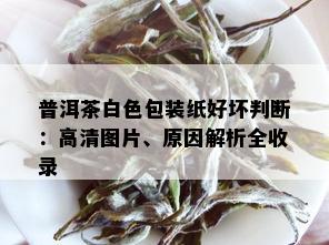 普洱茶白色包装纸好坏判断：高清图片、原因解析全收录