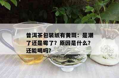 普洱茶包装纸有黄斑：是潮了还是霉了？原因是什么？还能喝吗？