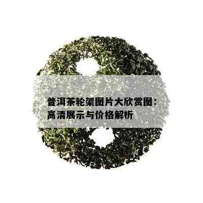 普洱茶轮架图片大欣赏图：高清展示与价格解析