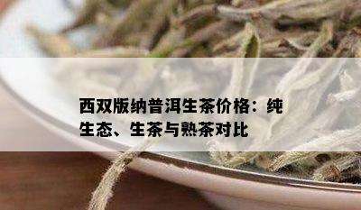 西双版纳普洱生茶价格：纯生态、生茶与熟茶对比