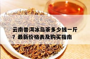 云南普洱冰岛茶多少钱一斤？最新价格表及购买指南