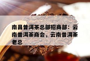 南昌普洱茶总部招商部：云南普洱茶商会，云南普洱茶老总