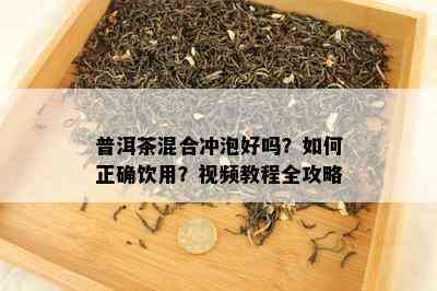 普洱茶混合冲泡好吗？如何正确饮用？视频教程全攻略