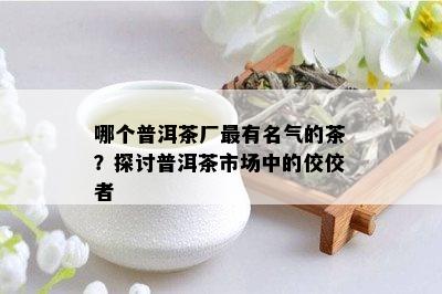 哪个普洱茶厂最有名气的茶？探讨普洱茶市场中的佼佼者