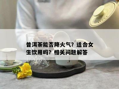 普洱茶能否降火气？适合女生饮用吗？相关问题解答