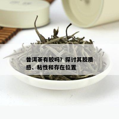 普洱茶有胶吗？探讨其胶质感、粘性和存在位置