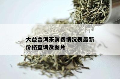 大益普洱茶消费情况表最新价格查询及图片