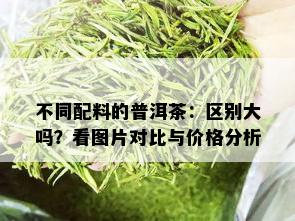 不同配料的普洱茶：区别大吗？看图片对比与价格分析