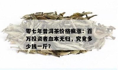 零七年普洱茶价格疯涨：百万投资者血本无归，究竟多少钱一斤？