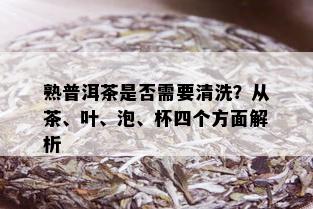 熟普洱茶是否需要清洗？从茶、叶、泡、杯四个方面解析