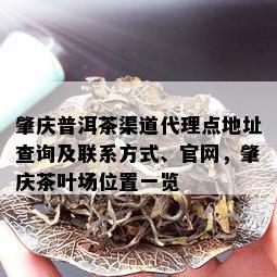 肇庆普洱茶渠道代理点地址查询及联系方式、官网，肇庆茶叶场位置一览