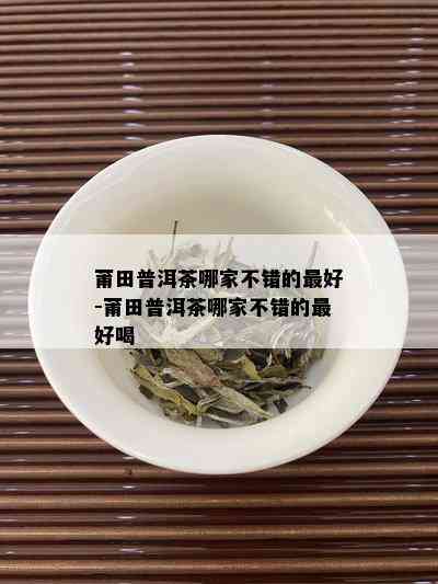 莆田普洱茶哪家不错的更好-莆田普洱茶哪家不错的更好喝