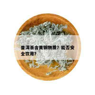 普洱茶含黄铜物质？能否安全饮用？