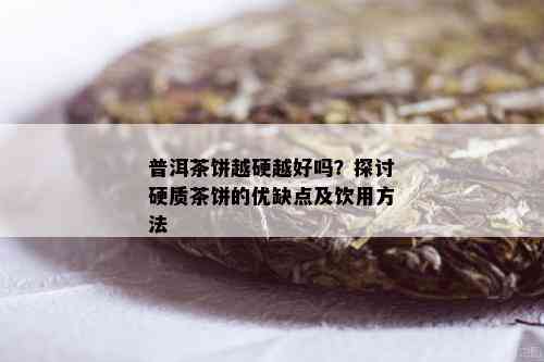 普洱茶饼越硬越好吗？探讨硬质茶饼的优缺点及饮用方法