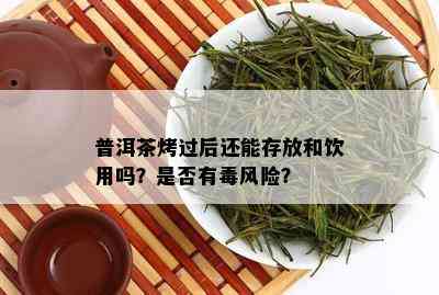 普洱茶烤过后还能存放和饮用吗？是否有风险？