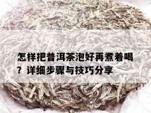 怎样把普洱茶泡好再煮着喝？详细步骤与技巧分享