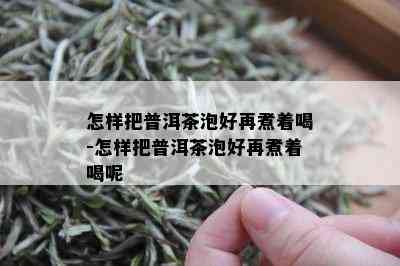 怎样把普洱茶泡好再煮着喝-怎样把普洱茶泡好再煮着喝呢