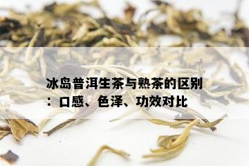 冰岛普洱生茶与熟茶的区别：口感、色泽、功效对比