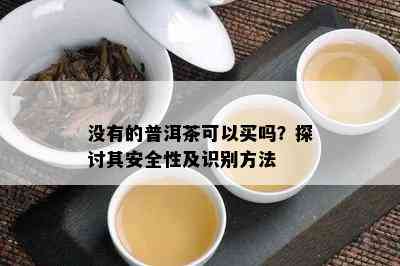 没有的普洱茶可以买吗？探讨其安全性及识别方法