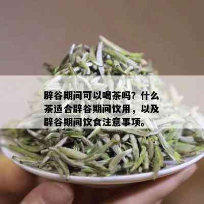 辟谷期间可以喝茶吗？什么茶适合辟谷期间饮用，以及辟谷期间饮食注意事项。