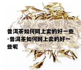 普洱茶如何网上卖的好一些-普洱茶如何网上卖的好一些呢