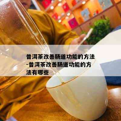 普洱茶改善肠道功能的方法-普洱茶改善肠道功能的方法有哪些