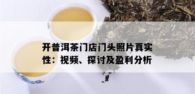 开普洱茶门店门头照片真实性：视频、探讨及盈利分析