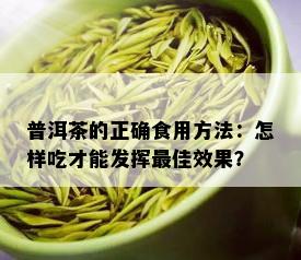 普洱茶的正确食用方法：怎样吃才能发挥更佳效果？