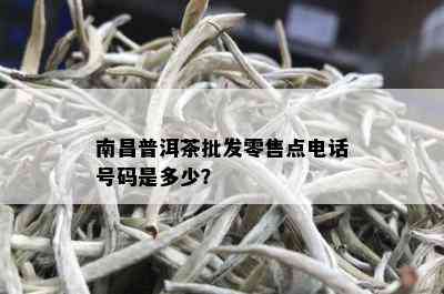 南昌普洱茶批发零售点电话号码是多少？