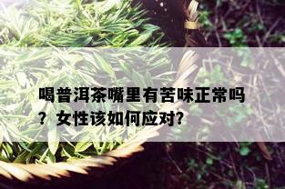 喝普洱茶嘴里有苦味正常吗？女性该如何应对？